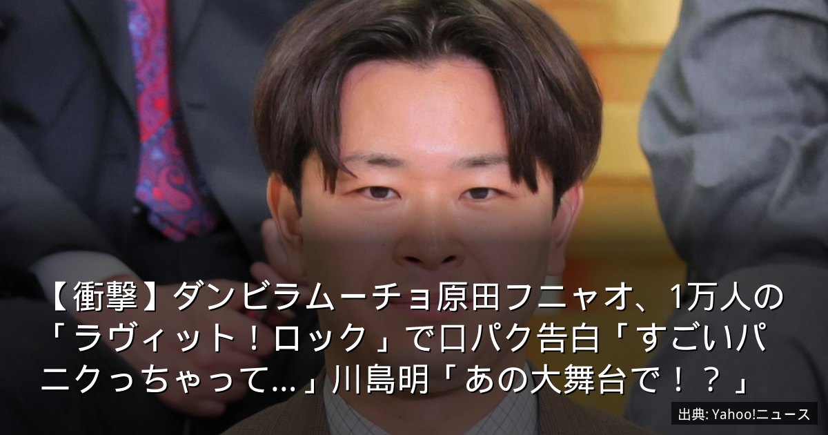 【衝撃】ダンビラムーチョ原田フニャオ、1万人の「ラヴィット！ロック」で口パク告白「すごいパニクっちゃって…」川島明「あの大舞台で！？」