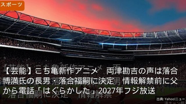 【芸能】こち亀新作アニメ　両津勘吉の声は落合博満氏の長男・落合福嗣に決定　情報解禁前に父から電話「はぐらかした」2027年フジ放送