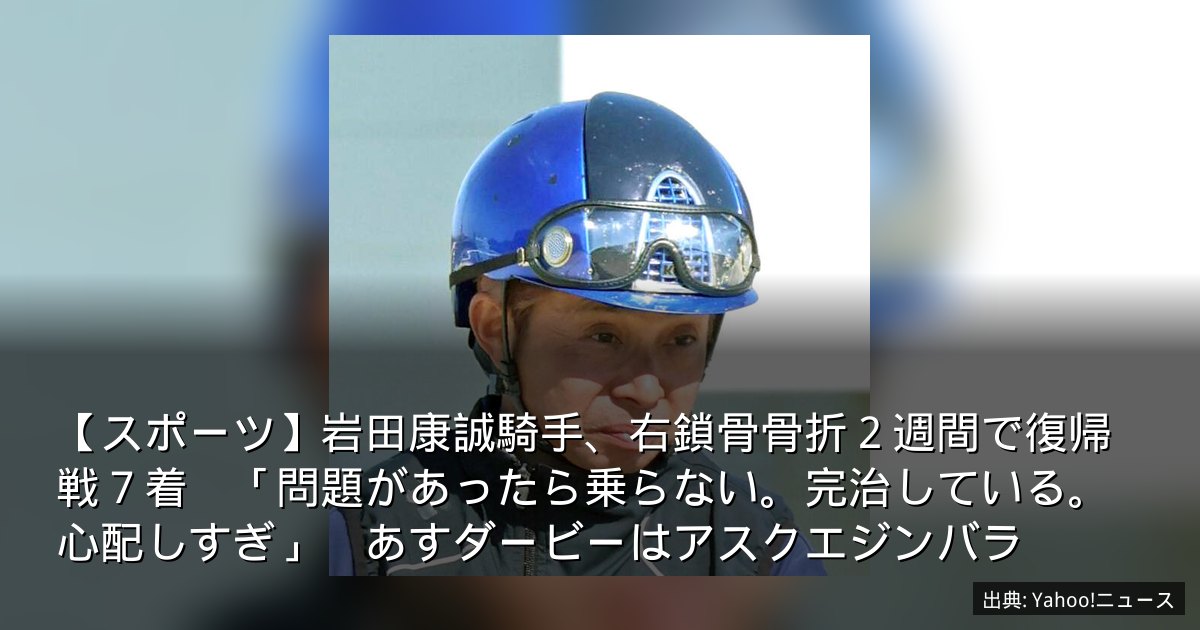 【スポーツ】岩田康誠騎手、右鎖骨骨折２週間で復帰戦７着　「問題があったら乗らない。完治している。心配しすぎ」　あすダービーはアスクエジンバラ