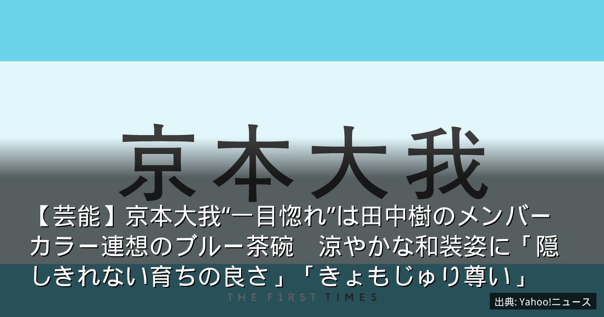 【芸能】京本大我“一目惚れ”は田中樹のメンバーカラー連想のブルー茶碗　涼やかな和装姿に「隠しきれない育ちの良さ」「きょもじゅり尊い」