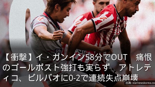 【衝撃】イ・ガンイン58分でOUT　痛恨のゴールポスト強打も実らず　アトレティコ、ビルバオに0-2で連続失点崩壊