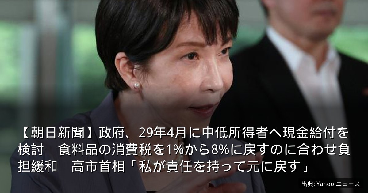【朝日新聞】政府、29年4月に中低所得者へ現金給付を検討　食料品の消費税を1%から8%に戻すのに合わせ負担緩和　高市首相「私が責任を持って元に戻す」