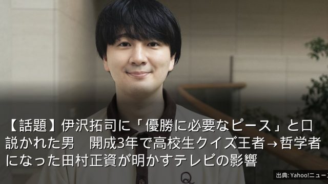 【話題】伊沢拓司に「優勝に必要なピース」と口説かれた男　開成3年で高校生クイズ王者→哲学者になった田村正資が明かすテレビの影響