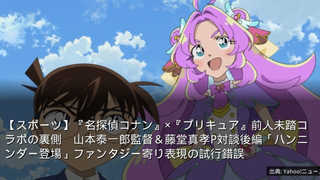 【スポーツ】『名探偵コナン』×『プリキュア』前人未踏コラボの裏側　山本泰一郎監督＆藤堂真孝P対談後編「ハンニンダー登場」ファンタジー寄り表現の試行錯誤