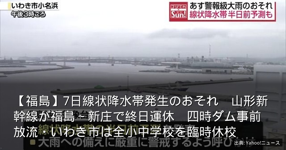 【福島】7日線状降水帯発生のおそれ　山形新幹線が福島～新庄で終日運休　四時ダム事前放流・いわき市は全小中学校を臨時休校