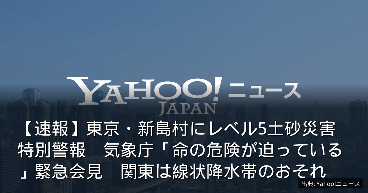 【速報】東京・新島村にレベル5土砂災害特別警報　気象庁「命の危険が迫っている」緊急会見　関東は線状降水帯のおそれ