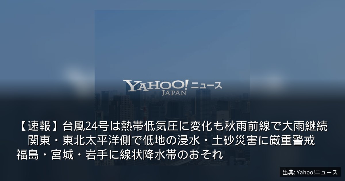 【速報】台風24号は熱帯低気圧に変化も秋雨前線で大雨継続　関東・東北太平洋側で低地の浸水・土砂災害に厳重警戒　福島・宮城・岩手に線状降水帯のおそれ