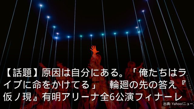 【話題】原因は自分にある。「俺たちはライブに命をかけてる」　輪廻の先の答え『仮ノ現』有明アリーナ全6公演フィナーレ