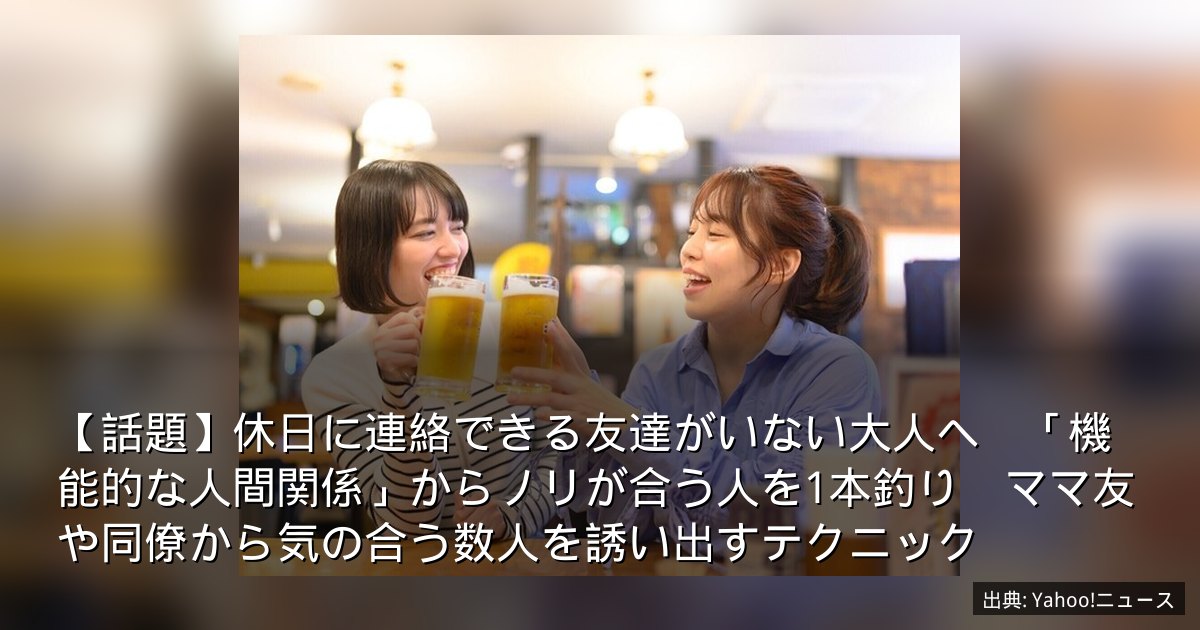 【話題】休日に連絡できる友達がいない大人へ　「機能的な人間関係」からノリが合う人を1本釣り　ママ友や同僚から気の合う数人を誘い出すテクニック