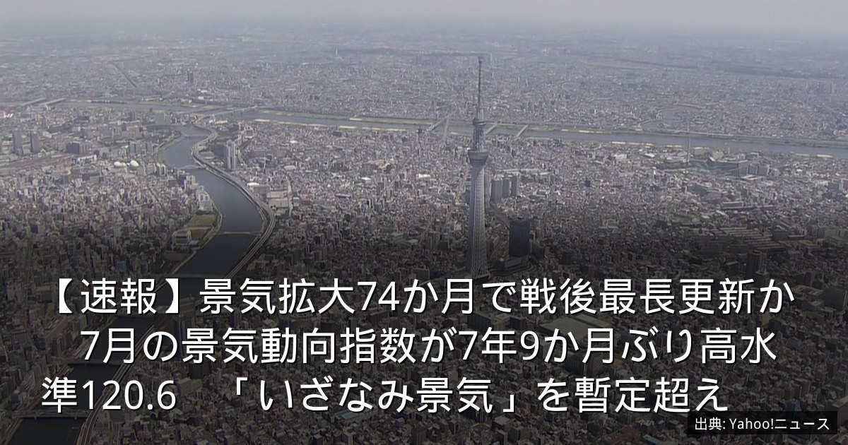 【速報】景気拡大74か月で戦後最長更新か　7月の景気動向指数が7年9か月ぶり高水準120.6　「いざなみ景気」を暫定超え