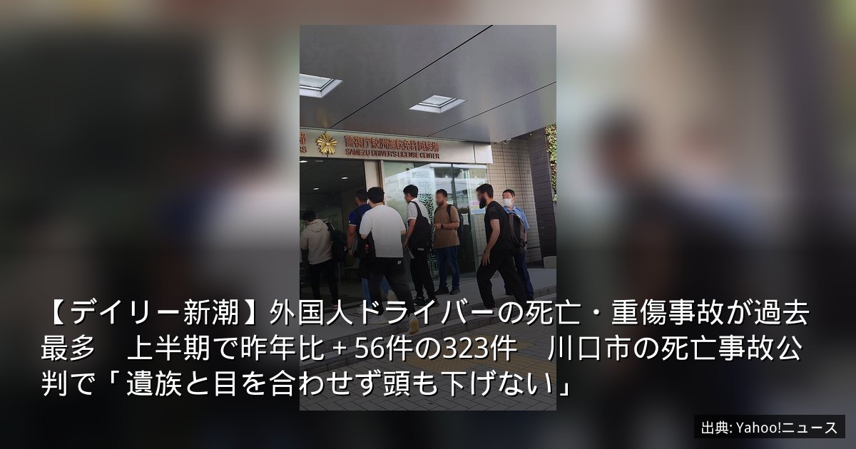 【デイリー新潮】外国人ドライバーの死亡・重傷事故が過去最多　上半期で昨年比＋56件の323件　川口市の死亡事故公判で「遺族と目を合わせず頭も下げない」