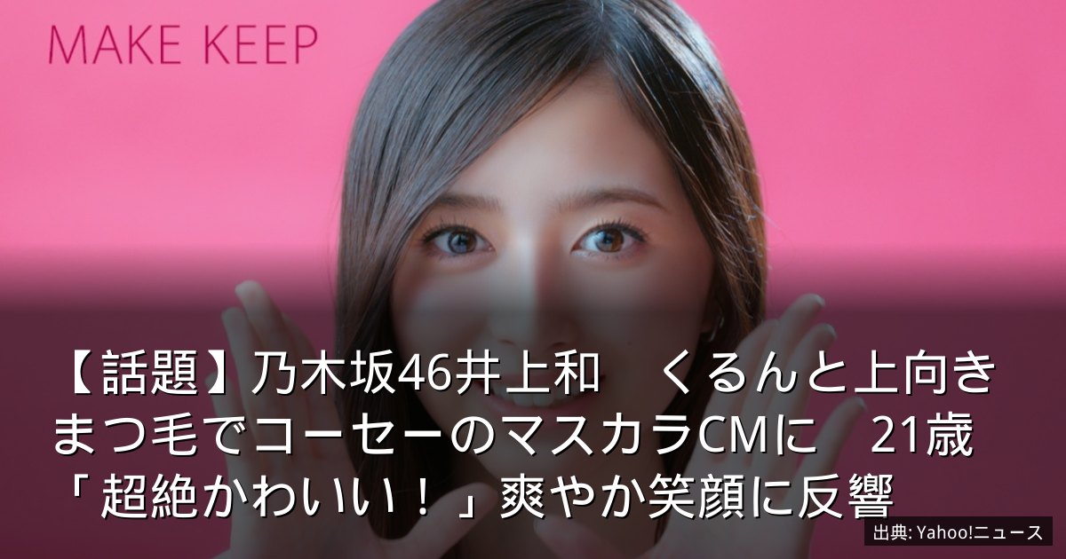【話題】乃木坂46井上和　くるんと上向きまつ毛でコーセーのマスカラCMに　21歳「超絶かわいい！」爽やか笑顔に反響