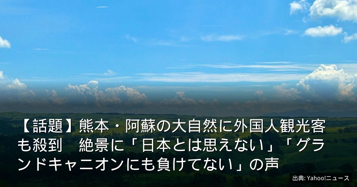 【話題】熊本・阿蘇の大自然に外国人観光客も殺到　絶景に「日本とは思えない」「グランドキャニオンにも負けてない」の声