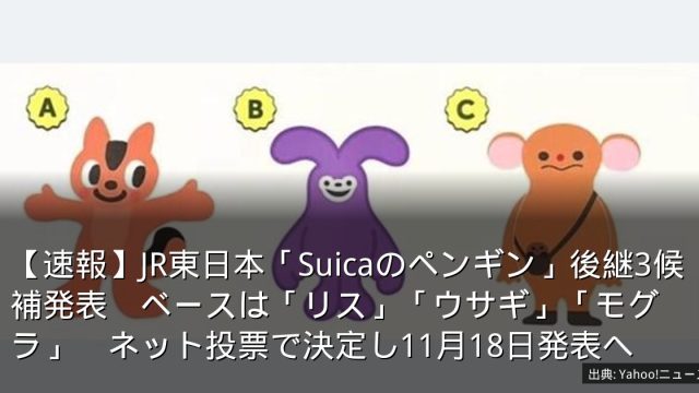 【速報】JR東日本「Suicaのペンギン」後継3候補発表　ベースは「リス」「ウサギ」「モグラ」　ネット投票で決定し11月18日発表へ
