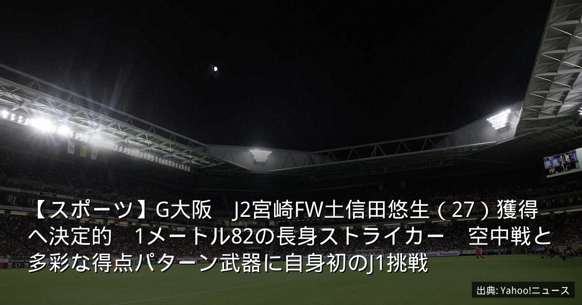 【スポーツ】G大阪　J2宮崎FW土信田悠生（27）獲得へ決定的　1メートル82の長身ストライカー　空中戦と多彩な得点パターン武器に自身初のJ1挑戦