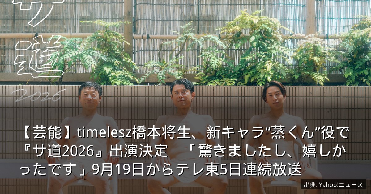 【芸能】timelesz橋本将生、新キャラ“蒸くん”役で『サ道2026』出演決定　「驚きましたし、嬉しかったです」9月19日からテレ東5日連続放送