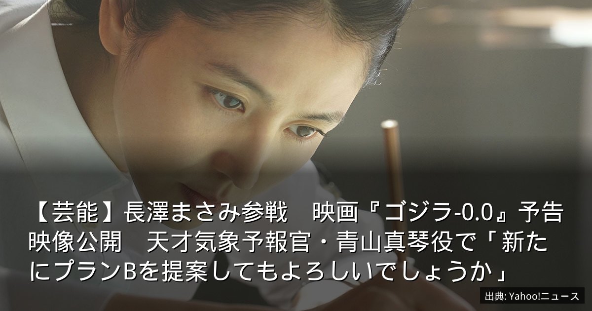 【芸能】長澤まさみ参戦　映画『ゴジラ-0.0』予告映像公開　天才気象予報官・青山真琴役で「新たにプランBを提案してもよろしいでしょうか」