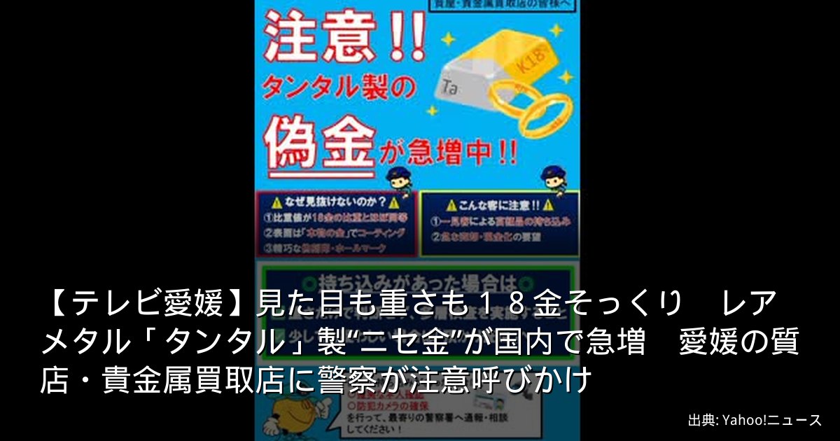 【テレビ愛媛】見た目も重さも１８金そっくり　レアメタル「タンタル」製“ニセ金”が国内で急増　愛媛の質店・貴金属買取店に警察が注意呼びかけ