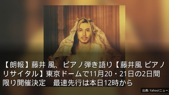 【朗報】藤井 風、ピアノ弾き語り【藤井風 ピアノリサイタル】東京ドームで11月20・21日の2日間限り開催決定　最速先行は本日12時から