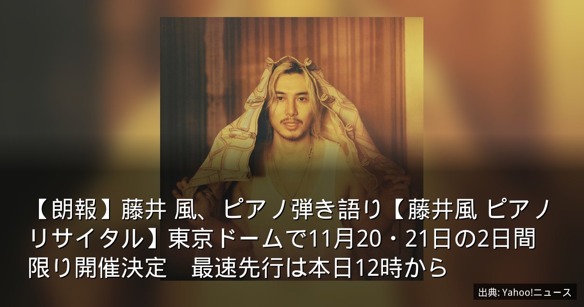 【朗報】藤井 風、ピアノ弾き語り【藤井風 ピアノリサイタル】東京ドームで11月20・21日の2日間限り開催決定　最速先行は本日12時から