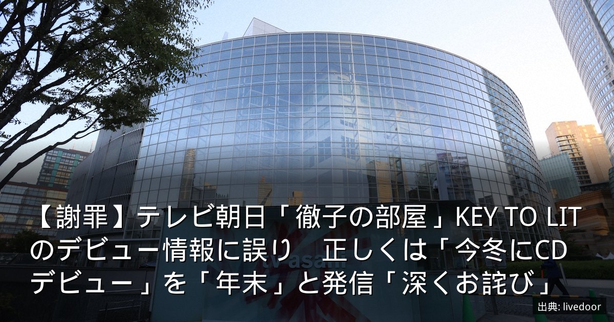 【謝罪】テレビ朝日「徹子の部屋」KEY TO LITのデビュー情報に誤り　正しくは「今冬にCDデビュー」を「年末」と発信「深くお詫び」