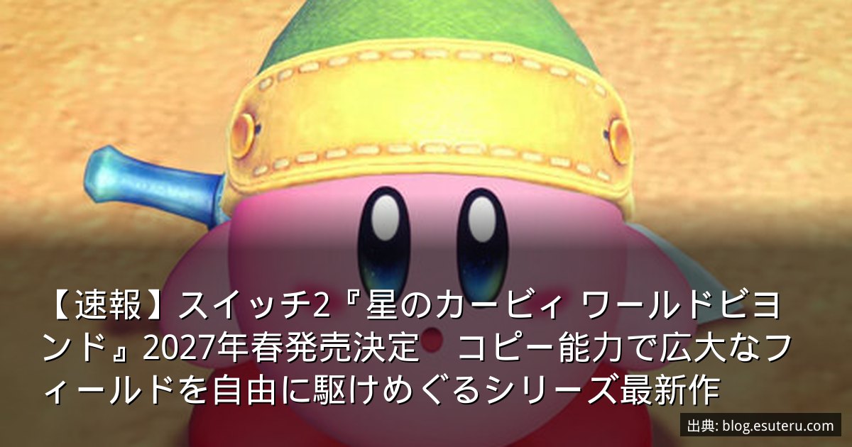 【速報】スイッチ2『星のカービィ ワールドビヨンド』2027年春発売決定　コピー能力で広大なフィールドを自由に駆けめぐるシリーズ最新作