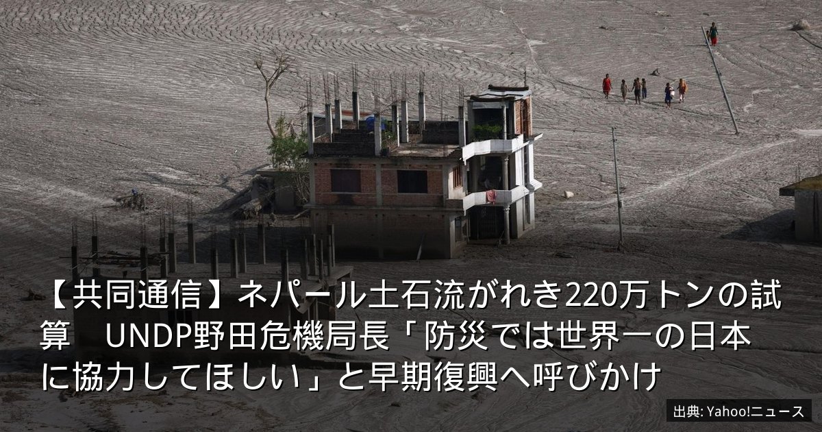 【共同通信】ネパール土石流がれき220万トンの試算　UNDP野田危機局長「防災では世界一の日本に協力してほしい」と早期復興へ呼びかけ