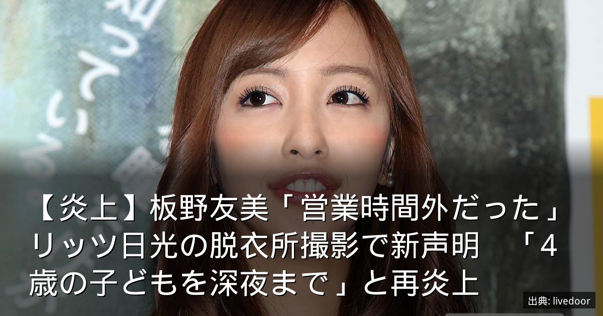 【炎上】板野友美「営業時間外だった」リッツ日光の脱衣所撮影で新声明　「4歳の子どもを深夜まで」と再炎上