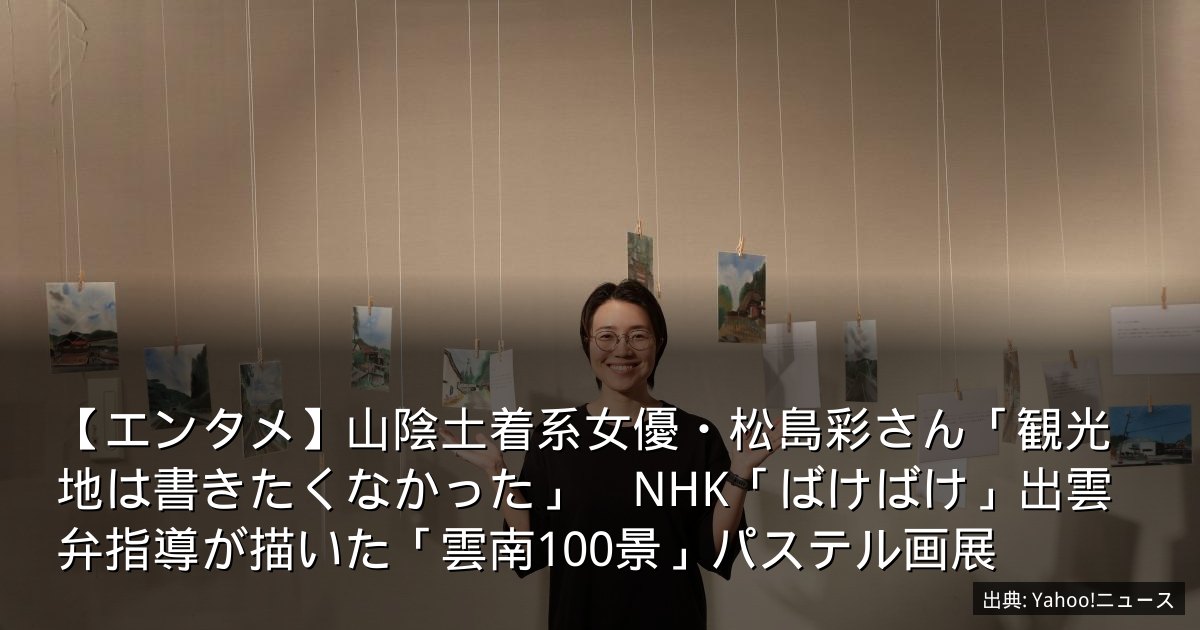 【エンタメ】山陰土着系女優・松島彩さん「観光地は書きたくなかった」　NHK「ばけばけ」出雲弁指導が描いた「雲南100景」パステル画展