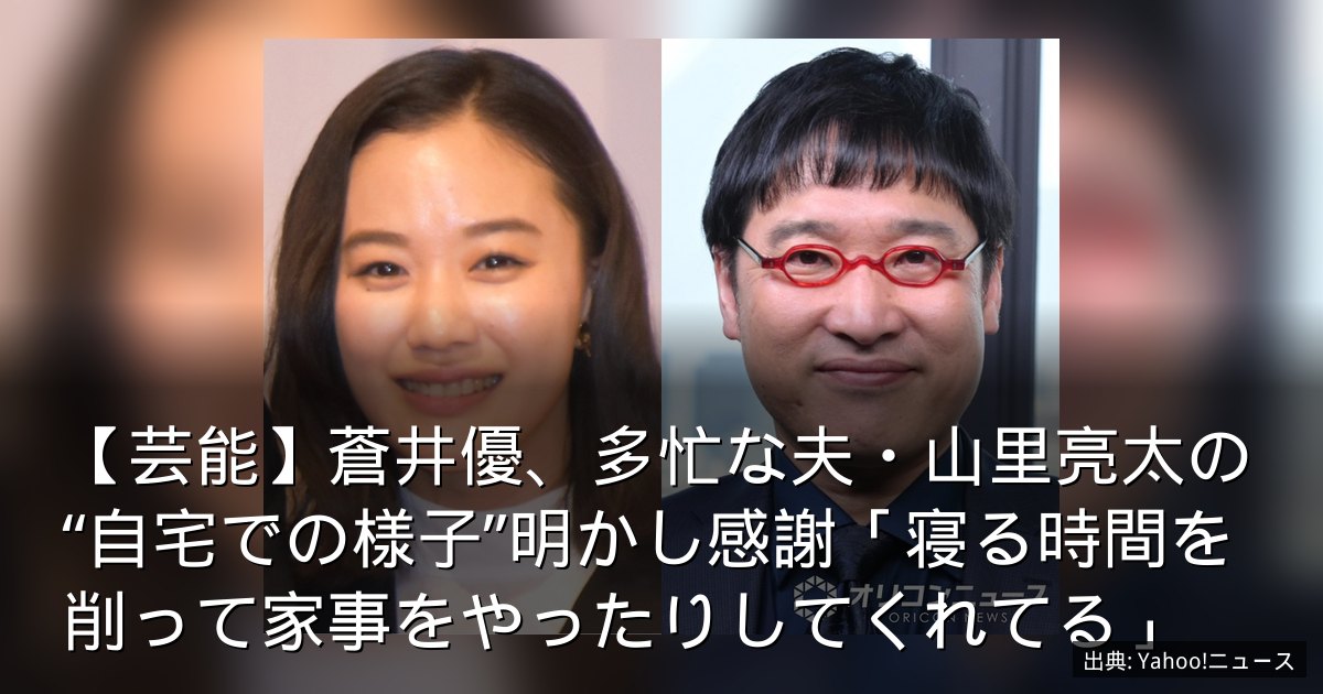 【芸能】蒼井優、多忙な夫・山里亮太の“自宅での様子”明かし感謝「寝る時間を削って家事をやったりしてくれてる」