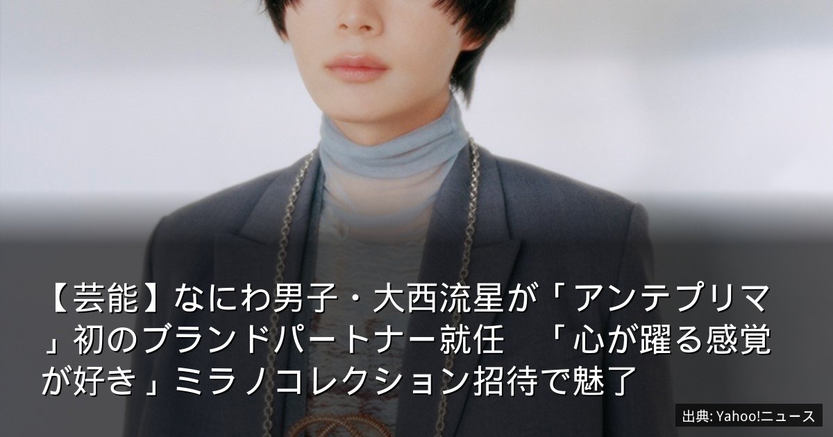 【芸能】なにわ男子・大西流星が「アンテプリマ」初のブランドパートナー就任　「心が躍る感覚が好き」ミラノコレクション招待で魅了
