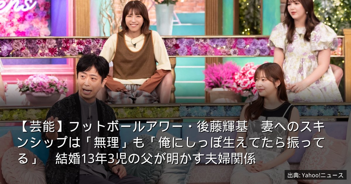 【芸能】フットボールアワー・後藤輝基　妻へのスキンシップは「無理」も「俺にしっぽ生えてたら振ってる」　結婚13年3児の父が明かす夫婦関係