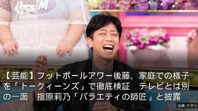 【芸能】フットボールアワー後藤、家庭での様子を「トークィーンズ」で徹底検証　テレビとは別の一面　指原莉乃「バラエティの師匠」と披露