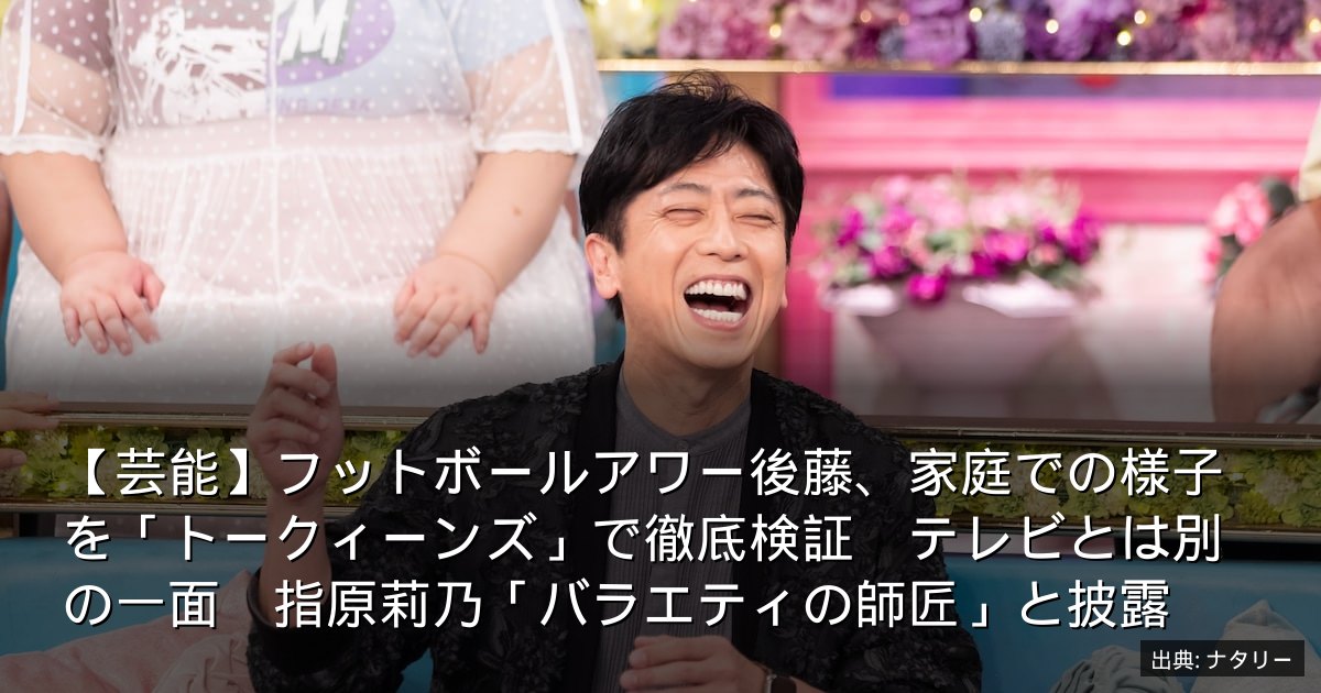 【芸能】フットボールアワー後藤、家庭での様子を「トークィーンズ」で徹底検証　テレビとは別の一面　指原莉乃「バラエティの師匠」と披露