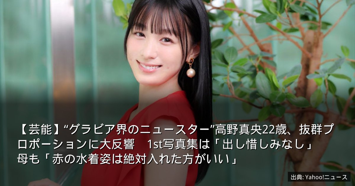 【芸能】“グラビア界のニュースター”高野真央22歳、抜群プロポーションに大反響　1st写真集は「出し惜しみなし」　母も「赤の水着姿は絶対入れた方がいい」