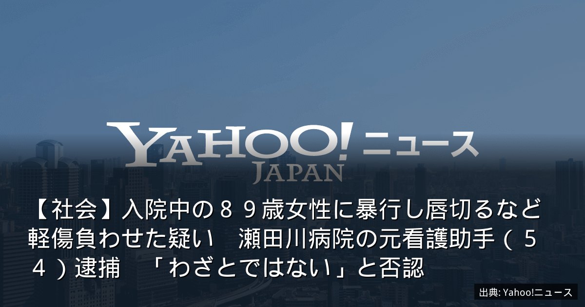 【社会】入院中の８９歳女性に暴行し唇切るなど軽傷負わせた疑い　瀬田川病院の元看護助手（５４）逮捕　「わざとではない」と否認