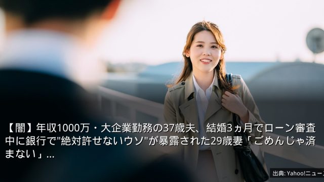 【闇】年収1000万・大企業勤務の37歳夫、結婚3ヵ月でローン審査中に銀行で"絶対許せないウソ"が暴露された29歳妻「ごめんじゃ済まない」…