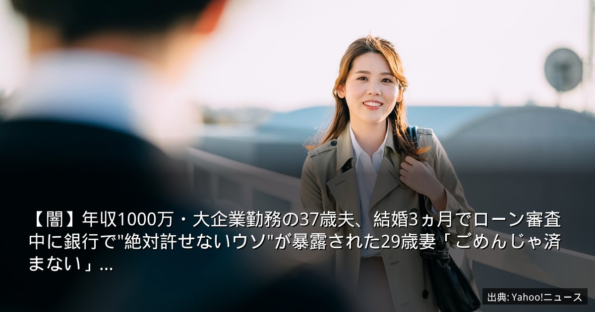 【闇】年収1000万・大企業勤務の37歳夫、結婚3ヵ月でローン審査中に銀行で"絶対許せないウソ"が暴露された29歳妻「ごめんじゃ済まない」…