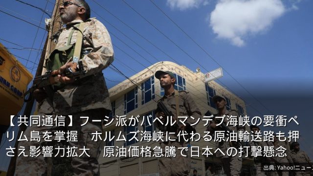 【共同通信】フーシ派がバベルマンデブ海峡の要衝ペリム島を掌握　ホルムズ海峡に代わる原油輸送路も押さえ影響力拡大　原油価格急騰で日本への打撃懸念