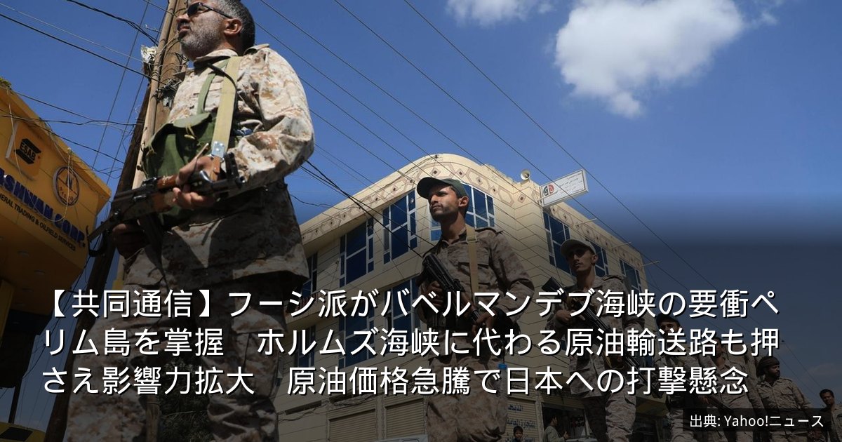 【共同通信】フーシ派がバベルマンデブ海峡の要衝ペリム島を掌握　ホルムズ海峡に代わる原油輸送路も押さえ影響力拡大　原油価格急騰で日本への打撃懸念