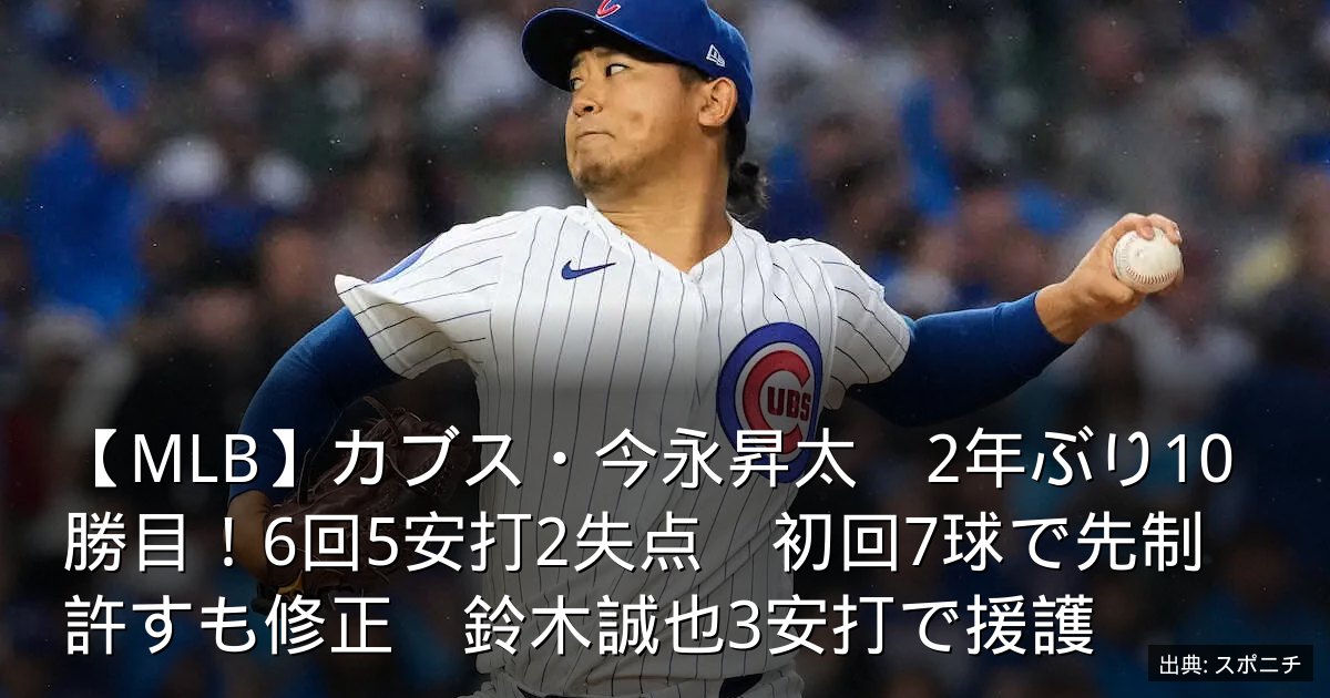 【MLB】カブス・今永昇太　2年ぶり10勝目！6回5安打2失点　初回7球で先制許すも修正　鈴木誠也3安打で援護
