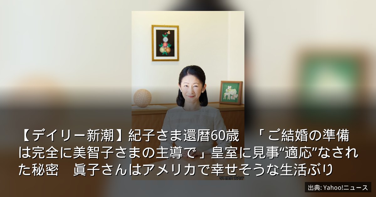 【デイリー新潮】紀子さま還暦60歳　「ご結婚の準備は完全に美智子さまの主導で」皇室に見事“適応”なされた秘密　眞子さんはアメリカで幸せそうな生活ぶり