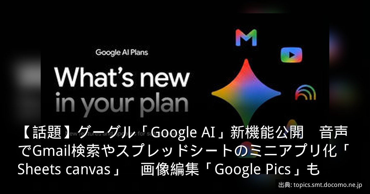 【話題】グーグル「Google AI」新機能公開　音声でGmail検索やスプレッドシートのミニアプリ化「Sheets canvas」　画像編集「Google Pics」も