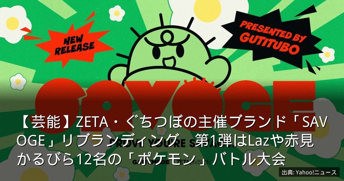 【芸能】ZETA・ぐちつぼの主催ブランド「SAVOGE」リブランディング　第1弾はLazや赤見かるびら12名の「ポケモン」バトル大会