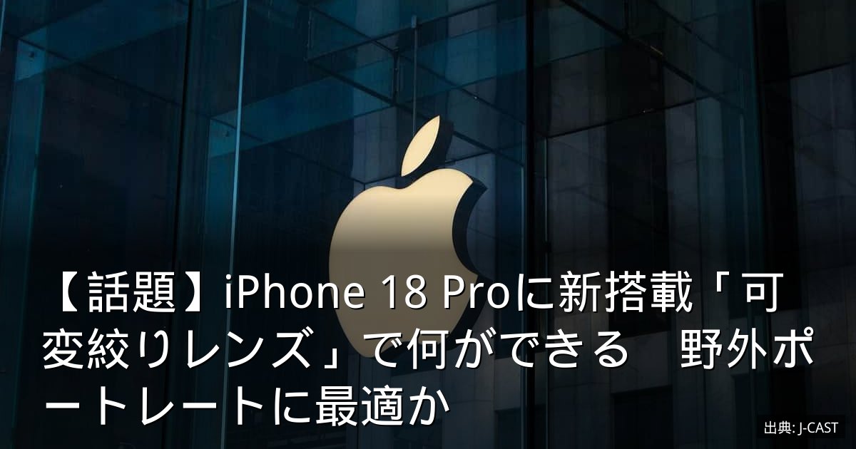 【話題】iPhone 18 Proに新搭載「可変絞りレンズ」で何ができる　野外ポートレートに最適か
