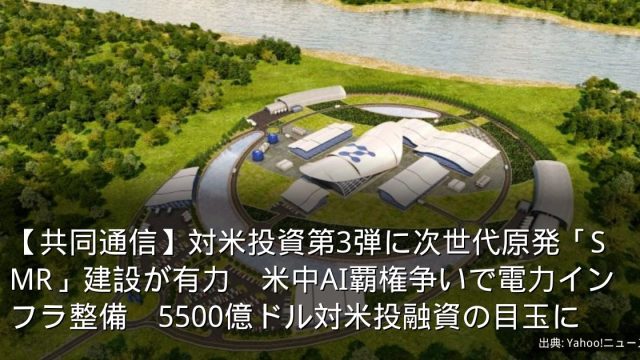 【共同通信】対米投資第3弾に次世代原発「SMR」建設が有力　米中AI覇権争いで電力インフラ整備　5500億ドル対米投融資の目玉に