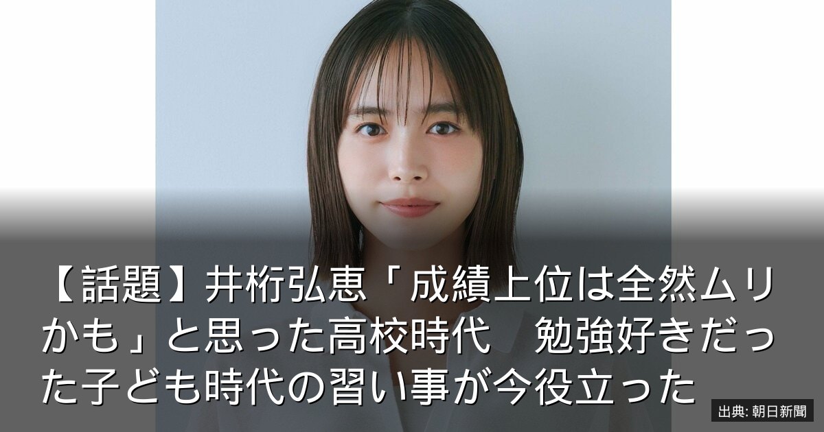 【話題】井桁弘恵「成績上位は全然ムリかも」と思った高校時代　勉強好きだった子ども時代の習い事が今役立った