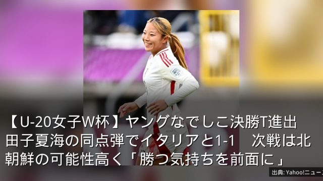 【U-20女子W杯】ヤングなでしこ決勝T進出　田子夏海の同点弾でイタリアと1-1　次戦は北朝鮮の可能性高く「勝つ気持ちを前面に」