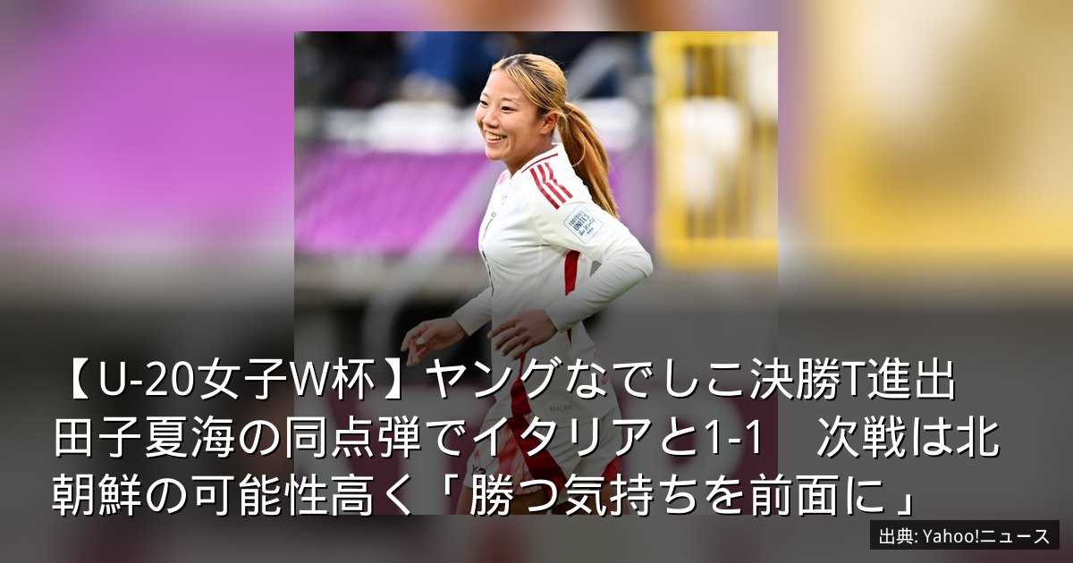 【U-20女子W杯】ヤングなでしこ決勝T進出　田子夏海の同点弾でイタリアと1-1　次戦は北朝鮮の可能性高く「勝つ気持ちを前面に」