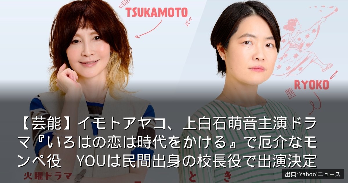 【芸能】イモトアヤコ、上白石萌音主演ドラマ『いろはの恋は時代をかける』で厄介なモンペ役　YOUは民間出身の校長役で出演決定